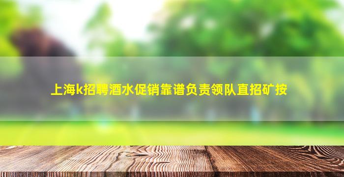 上海k招聘酒水促销靠谱负责领队直招矿按
