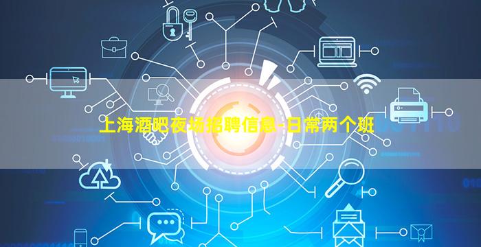 上海酒吧夜场招聘信息-日常两个班